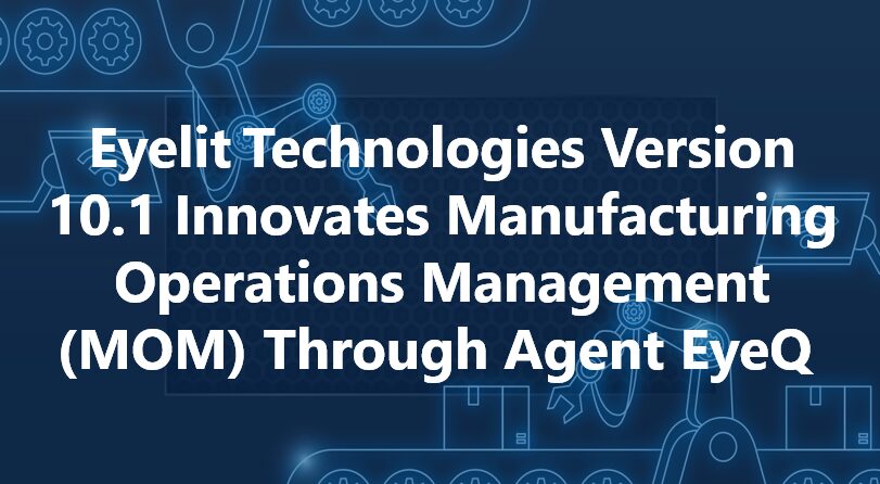 Eyelit Technologies Version 10.1 Innovates Manufacturing Operations Management (MOM) Through Agent EyeQ